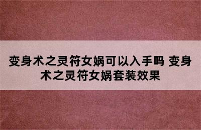 变身术之灵符女娲可以入手吗 变身术之灵符女娲套装效果